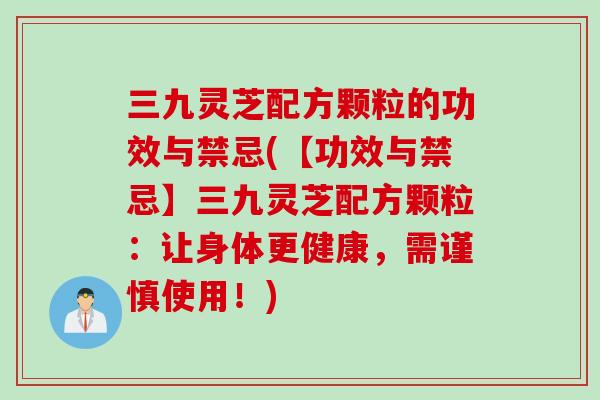 三九灵芝配方颗粒的功效与禁忌(【功效与禁忌】三九灵芝配方颗粒：让身体更健康，需谨慎使用！)