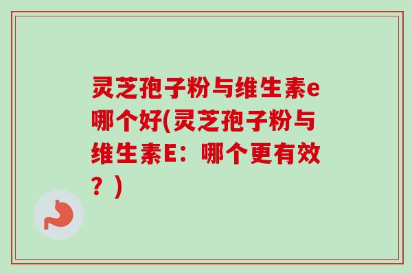 灵芝孢子粉与维生素e哪个好(灵芝孢子粉与维生素E:哪个更有效?) 灵芝孢子粉与维生素e哪个好(灵芝孢子粉与维生素E:哪个更有效?)