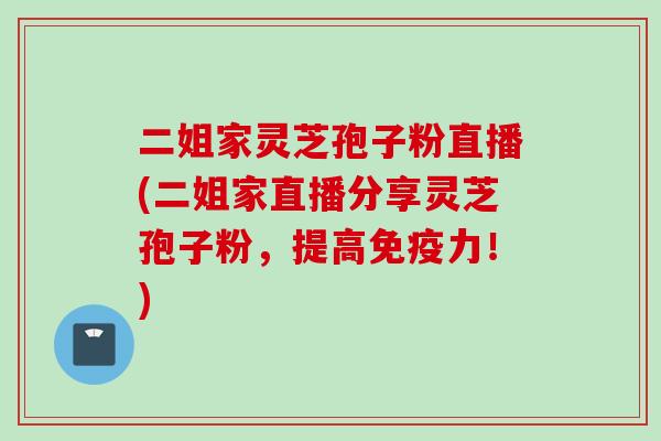 二姐家灵芝孢子粉直播(二姐家直播分享灵芝孢子粉，提高免疫力！)
