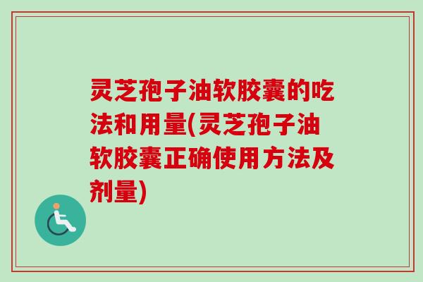 灵芝孢子油软胶囊的吃法和用量(灵芝孢子油软胶囊正确使用方法及剂量)