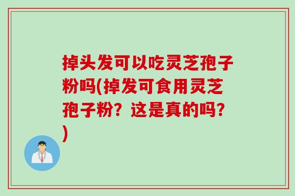 掉头发可以吃灵芝孢子粉吗(掉发可食用灵芝孢子粉?这是真的吗?) 掉头发可以吃灵芝孢子粉吗(掉发可食用灵芝孢子粉?这是真的吗?)