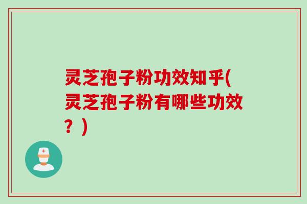 灵芝孢子粉功效知乎(灵芝孢子粉有哪些功效？)