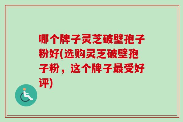 哪个牌子灵芝破壁孢子粉好(选购灵芝破壁孢子粉，这个牌子受好评)