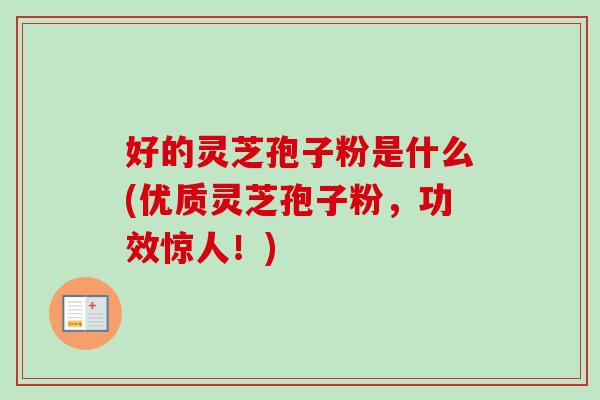 好的灵芝孢子粉是什么(优质灵芝孢子粉，功效惊人！)