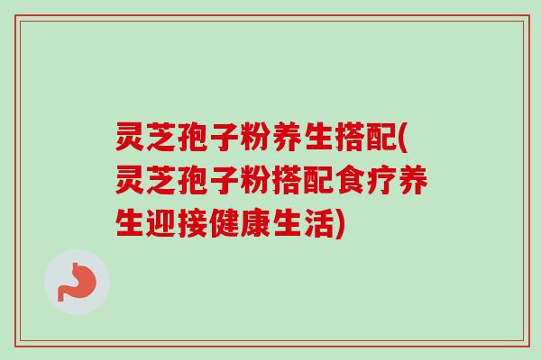 灵芝孢子粉养生搭配(灵芝孢子粉搭配食疗养生迎接健康生活)