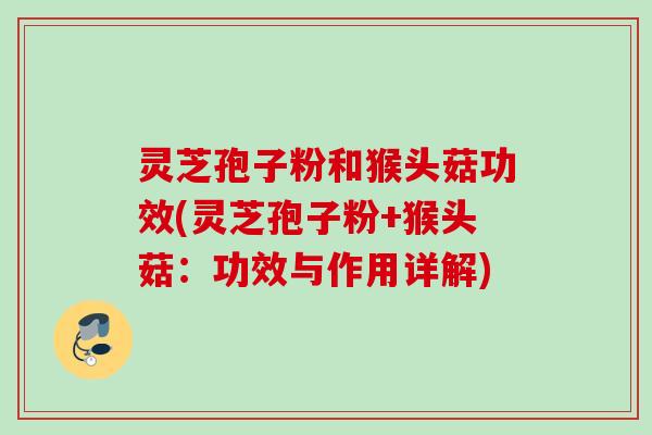 灵芝孢子粉和猴头菇功效(灵芝孢子粉+猴头菇：功效与作用详解)
