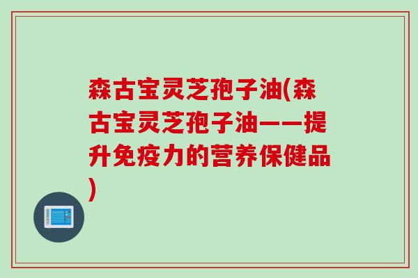 森古宝灵芝孢子油(森古宝灵芝孢子油——提升免疫力的营养保健品) 森古宝灵芝孢子油(森古宝灵芝孢子油——提升免疫力的营养保健品)