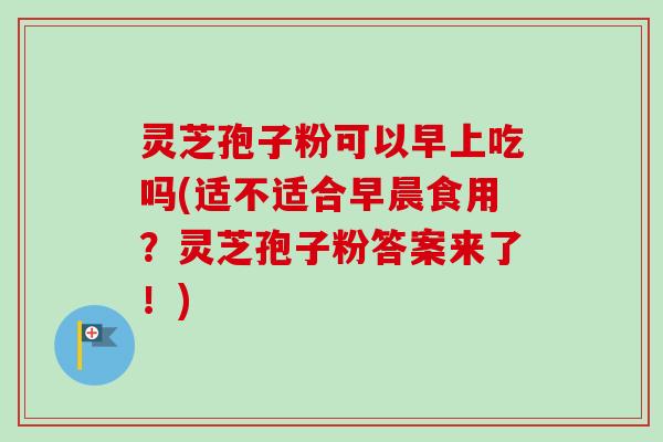 灵芝孢子粉可以早上吃吗(适不适合早晨食用？灵芝孢子粉答案来了！)
