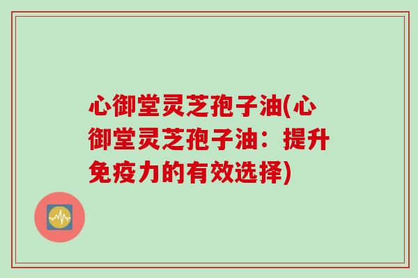 心御堂灵芝孢子油(心御堂灵芝孢子油：提升免疫力的有效选择)
