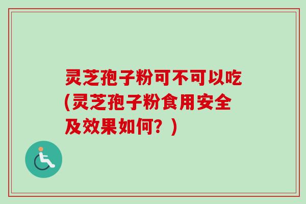 灵芝孢子粉可不可以吃(灵芝孢子粉食用安全及效果如何？)