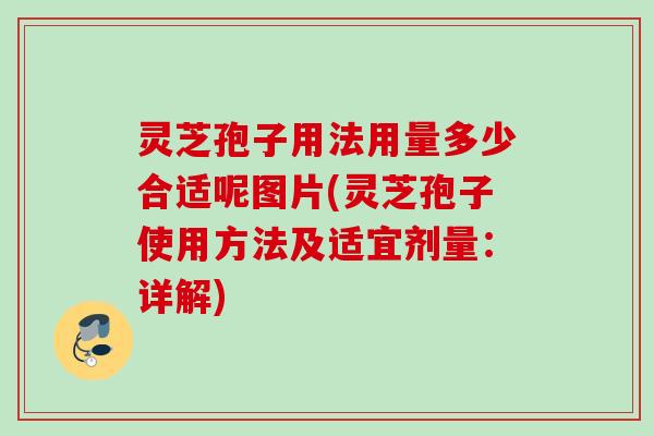 灵芝孢子用法用量多少合适呢图片(灵芝孢子使用方法及适宜剂量：详解)