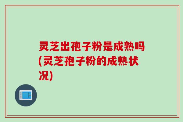 灵芝出孢子粉是成熟吗(灵芝孢子粉的成熟状况)