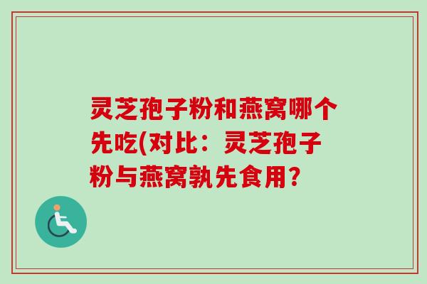 灵芝孢子粉和燕窝哪个先吃(对比：灵芝孢子粉与燕窝孰先食用？