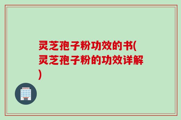 灵芝孢子粉功效的书(灵芝孢子粉的功效详解)