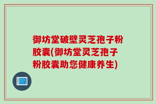 御坊堂破壁灵芝孢子粉胶囊(御坊堂灵芝孢子粉胶囊助您健康养生)