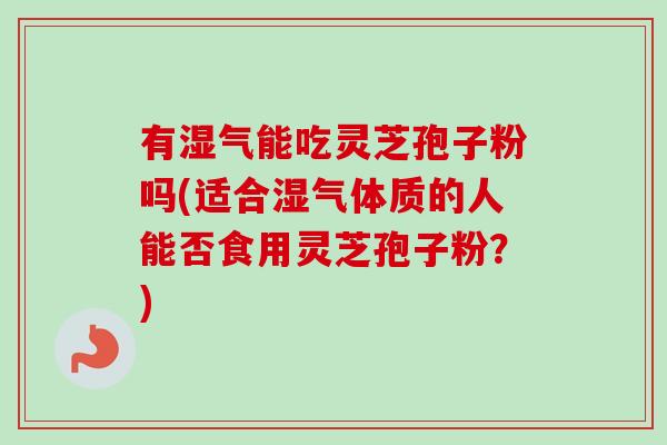 有湿气能吃灵芝孢子粉吗(适合湿气体质的人能否食用灵芝孢子粉？)