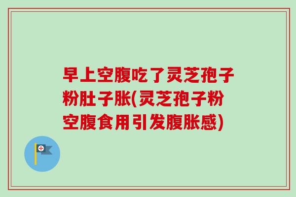 早上空腹吃了灵芝孢子粉肚子胀(灵芝孢子粉空腹食用引发腹胀感)
