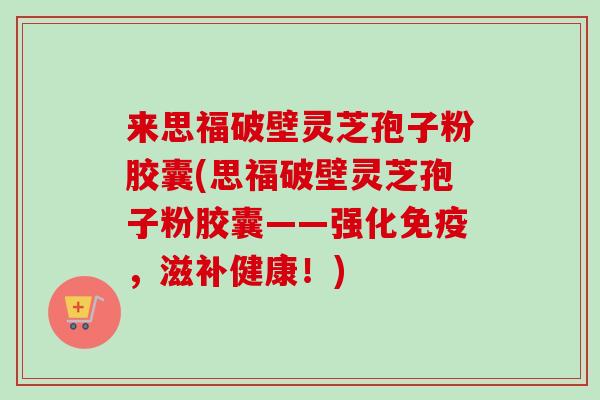 来思福破壁灵芝孢子粉胶囊(思福破壁灵芝孢子粉胶囊——强化免疫，滋补健康！)