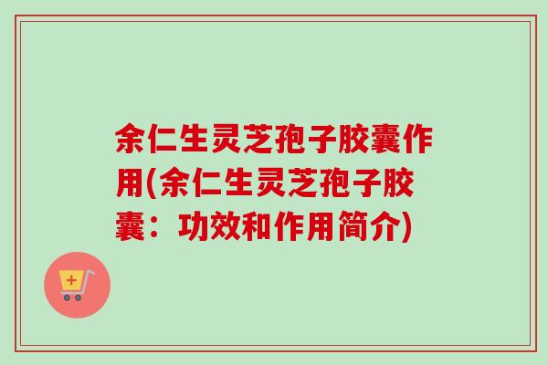 余仁生灵芝孢子胶囊作用(余仁生灵芝孢子胶囊:功效和作用简介) 余仁生灵芝孢子胶囊作用(余仁生灵芝孢子胶囊:功效和作用简介)