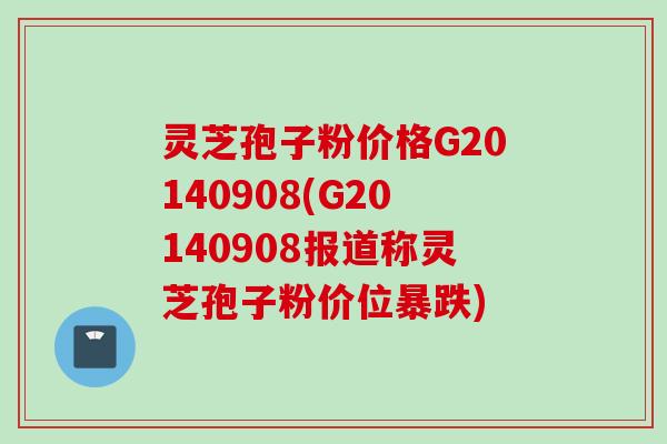灵芝孢子粉价格G20140908(G20140908报道称灵芝孢子粉价位暴跌)
