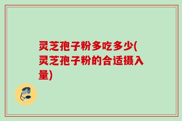 灵芝孢子粉多吃多少(灵芝孢子粉的合适摄入量)