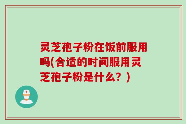 灵芝孢子粉在饭前服用吗(合适的时间服用灵芝孢子粉是什么？)
