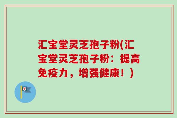 汇宝堂灵芝孢子粉(汇宝堂灵芝孢子粉：提高免疫力，增强健康！)