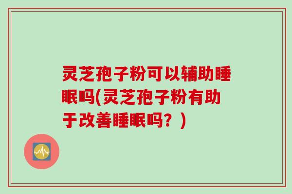 灵芝孢子粉可以辅助吗(灵芝孢子粉有助于改善吗?) 灵芝孢子粉可以辅助吗(灵芝孢子粉有助于改善吗?)
