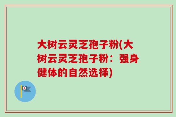 大树云灵芝孢子粉(大树云灵芝孢子粉：强身健体的自然选择)