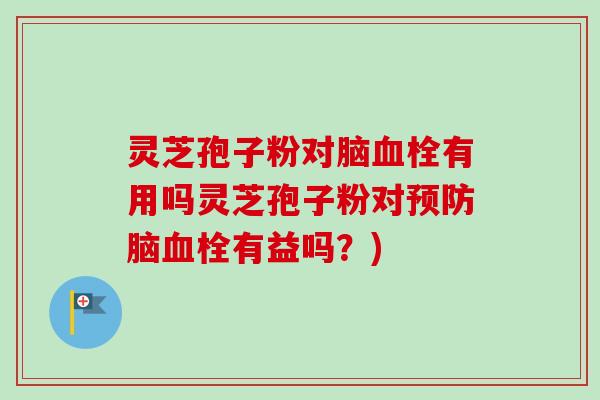 灵芝孢子粉对脑有用吗灵芝孢子粉对脑有益吗?) 灵芝孢子粉对脑有用吗灵芝孢子粉对脑有益吗?)