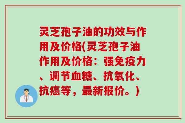 灵芝孢子油的功效与作用及价格(灵芝孢子油作用及价格：强免疫力、调节血糖、抗氧化、抗癌等，最新报价。)