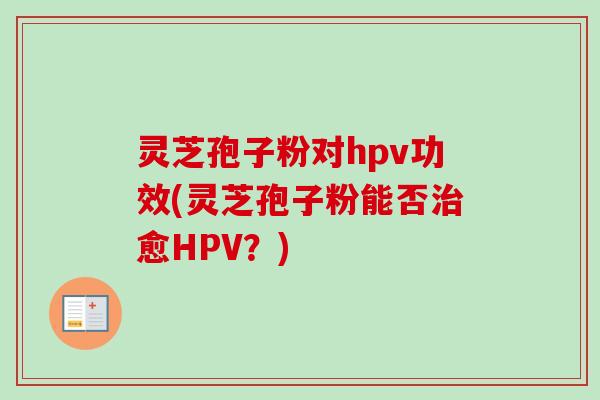灵芝孢子粉对hpv功效(灵芝孢子粉能否治愈HPV？)