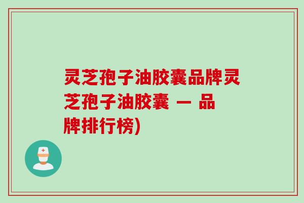 灵芝孢子油胶囊品牌灵芝孢子油胶囊 — 品牌排行榜)