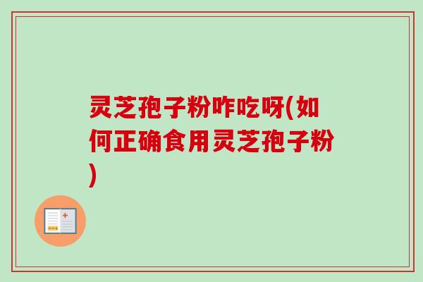 灵芝孢子粉咋吃呀(如何正确食用灵芝孢子粉)