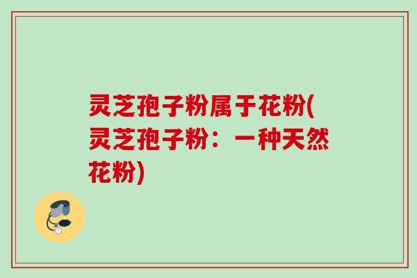 灵芝孢子粉属于花粉(灵芝孢子粉：一种天然花粉)