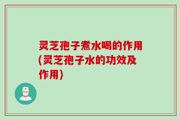 灵芝孢子煮水喝的作用(灵芝孢子水的功效及作用)