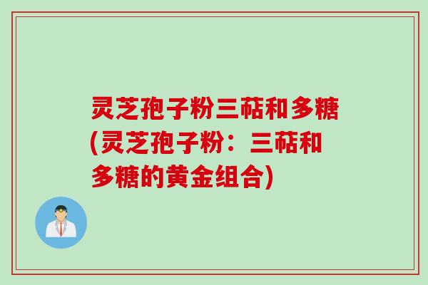 灵芝孢子粉三萜和多糖(灵芝孢子粉：三萜和多糖的黄金组合)