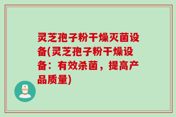 灵芝孢子粉干燥灭菌设备(灵芝孢子粉干燥设备：有效杀菌，提高产品质量)