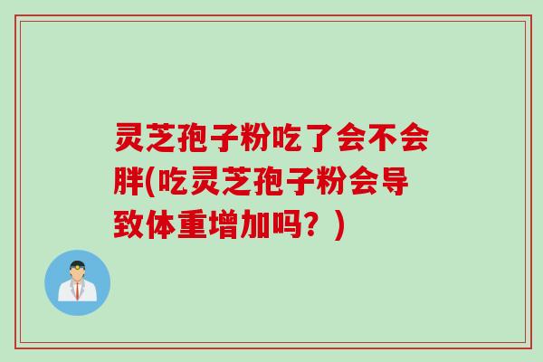 灵芝孢子粉吃了会不会胖(吃灵芝孢子粉会导致体重增加吗？)