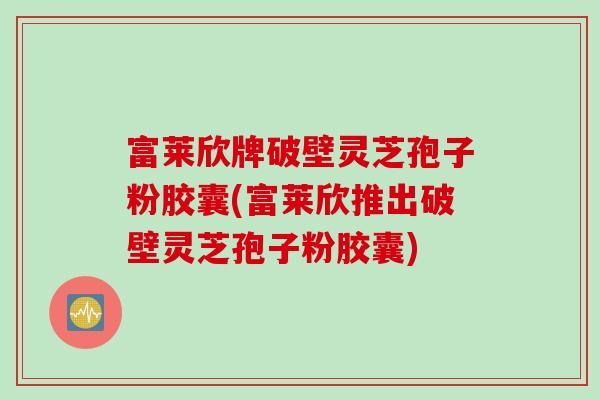 富莱欣牌破壁灵芝孢子粉胶囊(富莱欣推出破壁灵芝孢子粉胶囊)