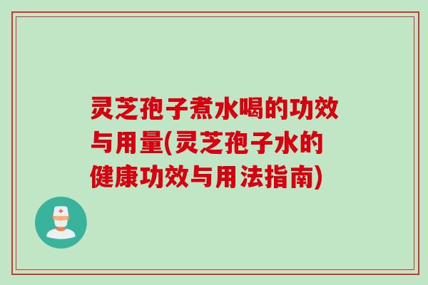 灵芝孢子煮水喝的功效与用量(灵芝孢子水的健康功效与用法指南)