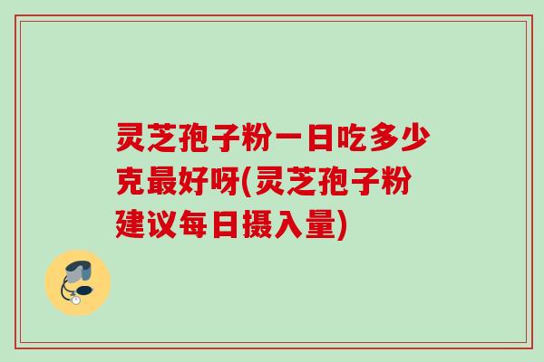 灵芝孢子粉一日吃多少克最好呀(灵芝孢子粉建议每日摄入量)