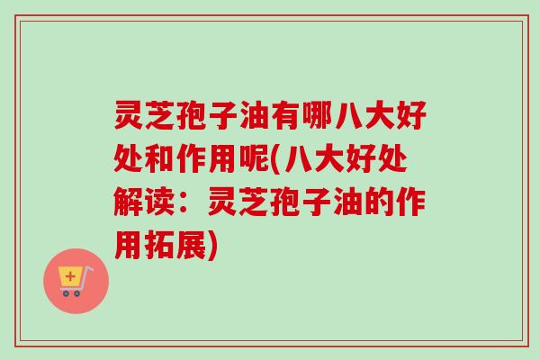 灵芝孢子油有哪八大好处和作用呢(八大好处解读：灵芝孢子油的作用拓展)