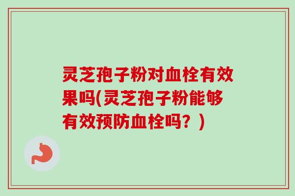 灵芝孢子粉对血栓有效果吗(灵芝孢子粉能够有效预防血栓吗？)