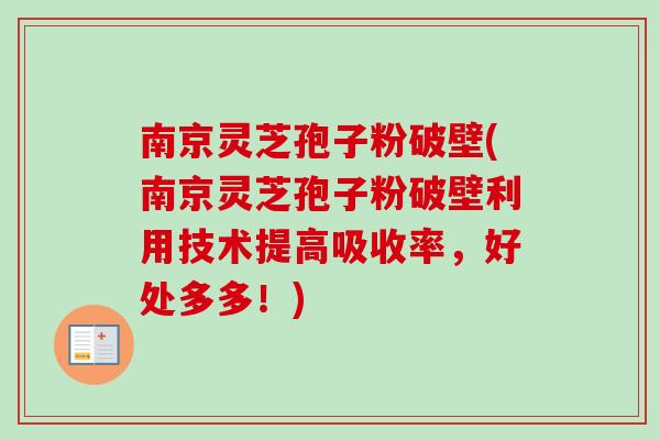 南京灵芝孢子粉破壁(南京灵芝孢子粉破壁利用技术提高吸收率，好处多多！)