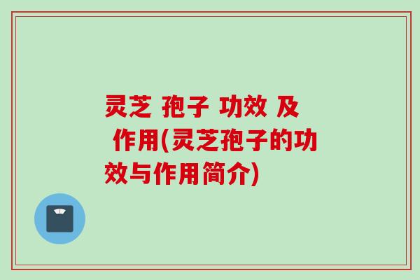 灵芝 孢子 功效 及 作用(灵芝孢子的功效与作用简介)
