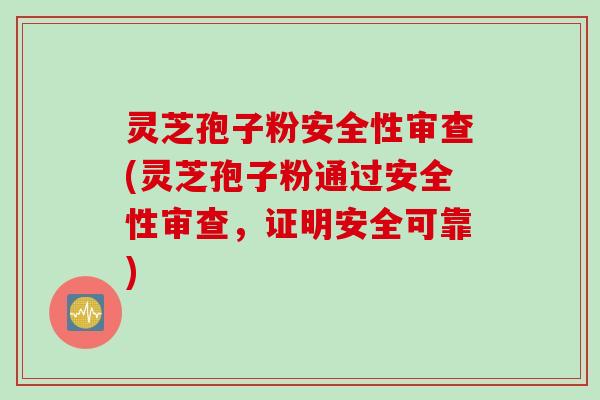 灵芝孢子粉安全性审查(灵芝孢子粉通过安全性审查，证明安全可靠)