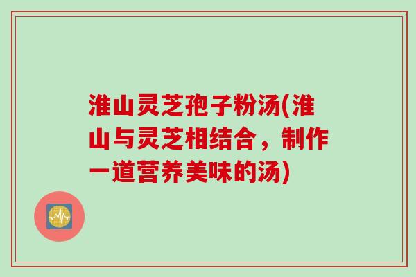淮山灵芝孢子粉汤(淮山与灵芝相结合，制作一道营养美味的汤)