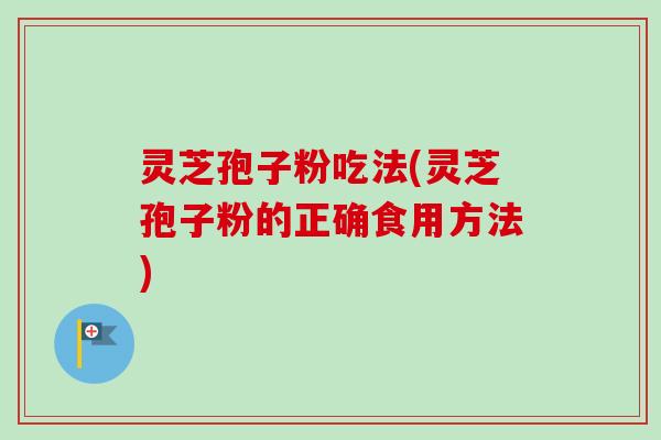 灵芝孢子粉吃法(灵芝孢子粉的正确食用方法)