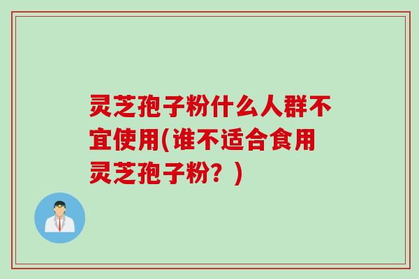 灵芝孢子粉什么人群不宜使用(谁不适合食用灵芝孢子粉？)